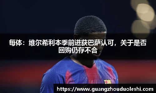 每体：维尔希利本季前进获巴萨认可，关于是否回购仍存不合