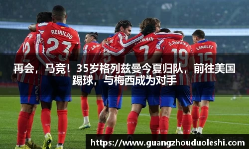再会，马竞！35岁格列兹曼今夏归队，前往美国踢球，与梅西成为对手