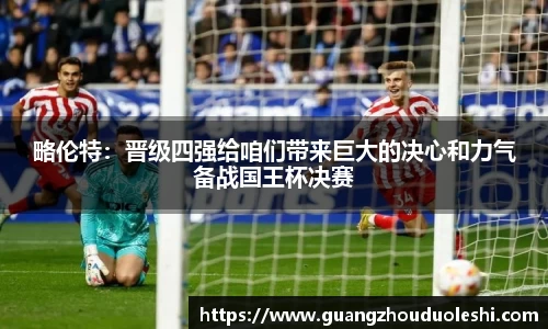 略伦特：晋级四强给咱们带来巨大的决心和力气备战国王杯决赛